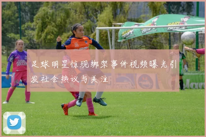 足球明星惊现绑架事件视频曝光引发社会热议与关注