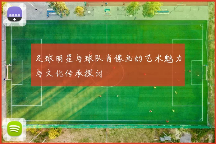 足球明星与球队肖像画的艺术魅力与文化传承探讨