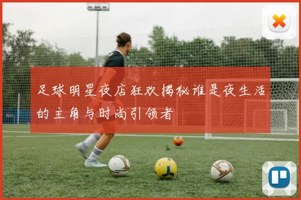 足球明星夜店狂欢揭秘谁是夜生活的主角与时尚引领者