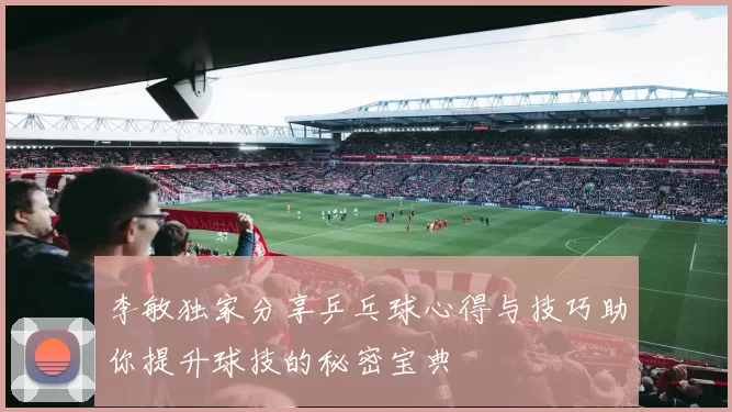 李敏独家分享乒乓球心得与技巧助你提升球技的秘密宝典