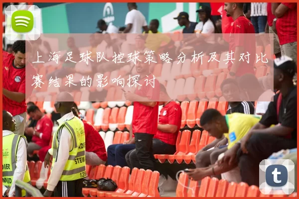 上海足球队控球策略分析及其对比赛结果的影响探讨