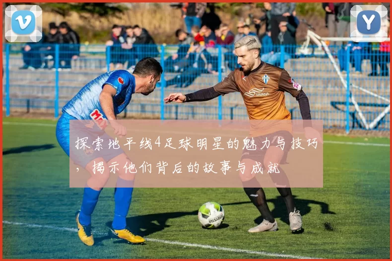 探索地平线4足球明星的魅力与技巧，揭示他们背后的故事与成就