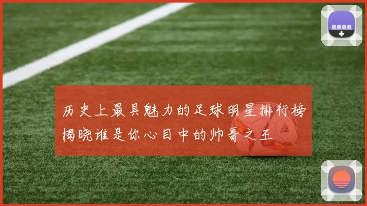 历史上最具魅力的足球明星排行榜揭晓谁是你心目中的帅哥之王
