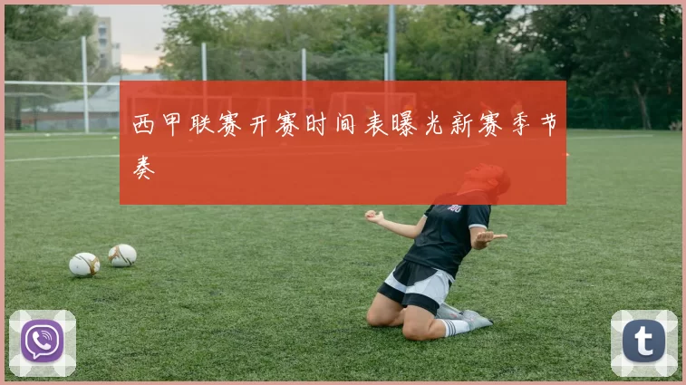 西甲联赛开赛时间表曝光新赛季节奏