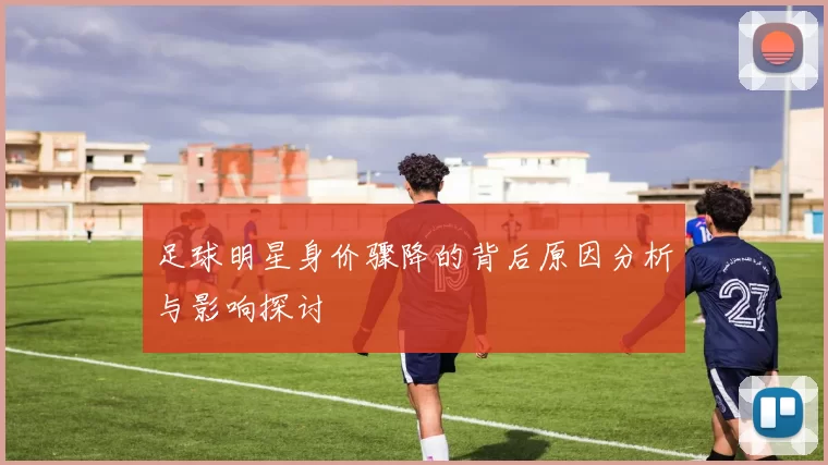足球明星身价骤降的背后原因分析与影响探讨