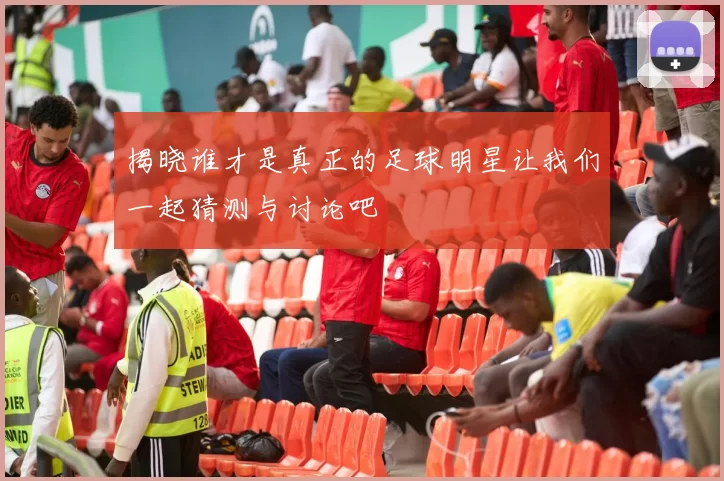 揭晓谁才是真正的足球明星让我们一起猜测与讨论吧