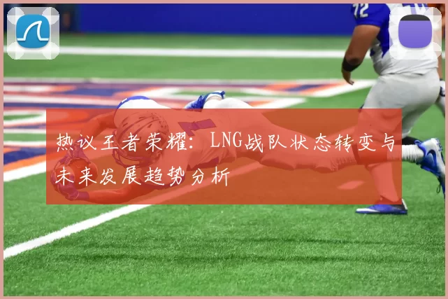 热议王者荣耀：LNG战队状态转变与未来发展趋势分析