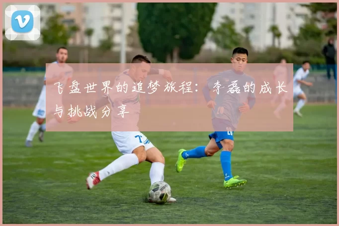 飞盘世界的追梦旅程：李磊的成长与挑战分享