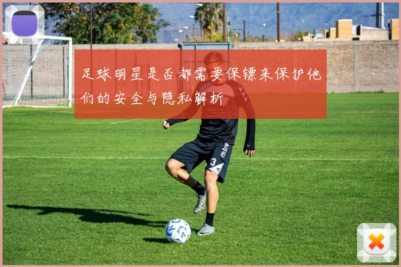 足球明星是否都需要保镖来保护他们的安全与隐私解析