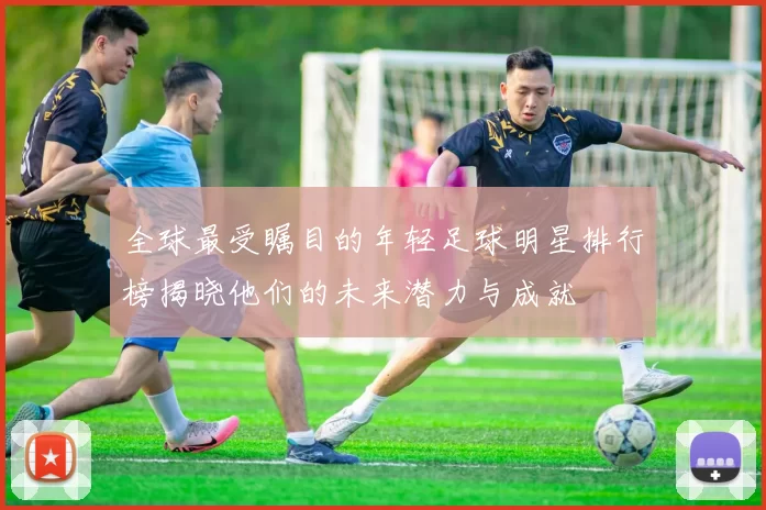 全球最受瞩目的年轻足球明星排行榜揭晓他们的未来潜力与成就