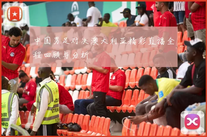 中国男足对决澳大利亚精彩直播全程回顾与分析