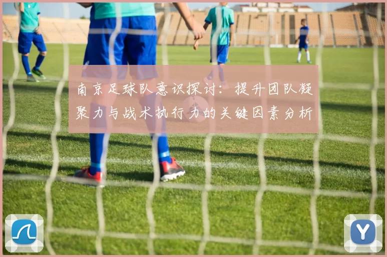 南京足球队意识探讨：提升团队凝聚力与战术执行力的关键因素分析