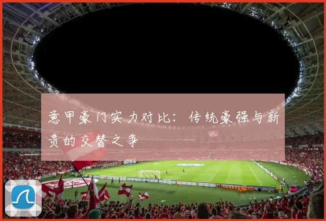 意甲豪门实力对比：传统豪强与新贵的交替之争