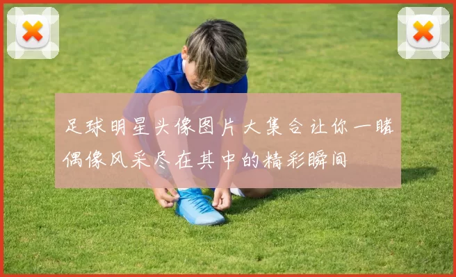 足球明星头像图片大集合让你一睹偶像风采尽在其中的精彩瞬间
