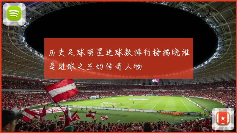 历史足球明星进球数排行榜揭晓谁是进球之王的传奇人物