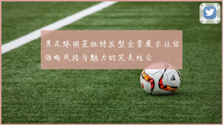 男足球明星独特发型全景展示让你领略风格与魅力的完美结合