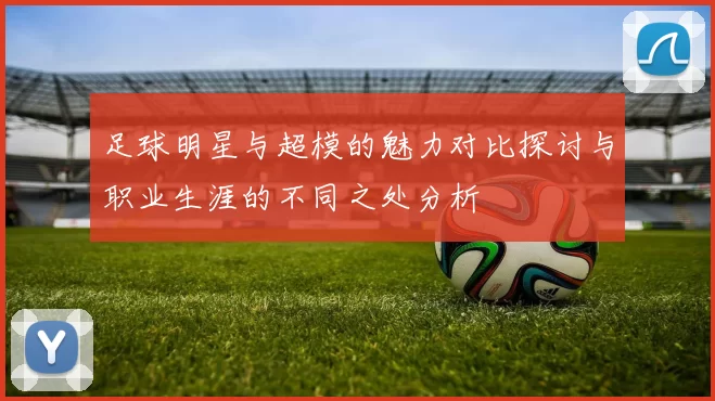 足球明星与超模的魅力对比探讨与职业生涯的不同之处分析