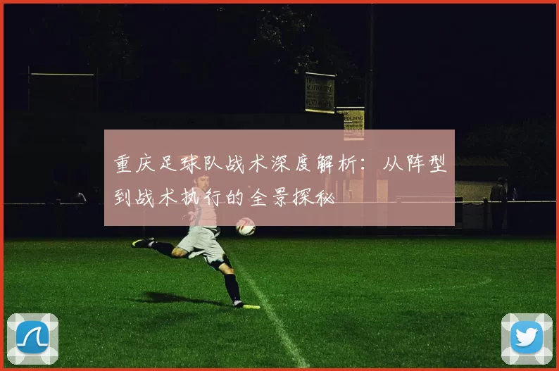 重庆足球队战术深度解析：从阵型到战术执行的全景探秘