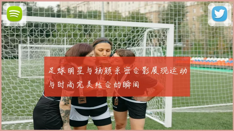 足球明星与杨颖亲密合影展现运动与时尚完美结合的瞬间