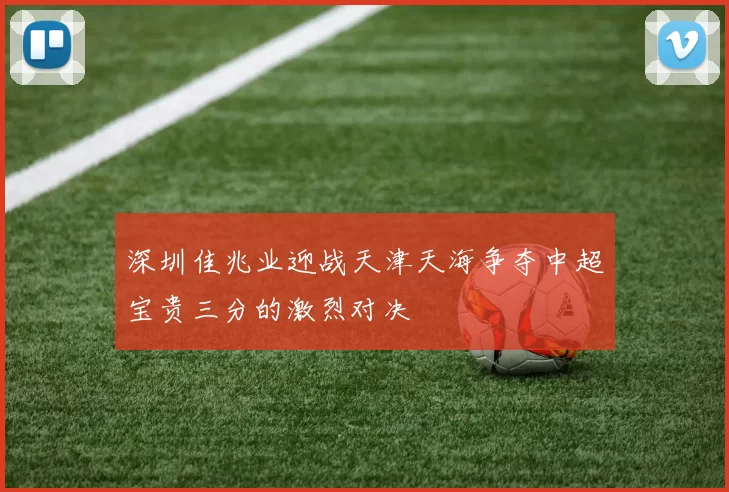 深圳佳兆业迎战天津天海争夺中超宝贵三分的激烈对决