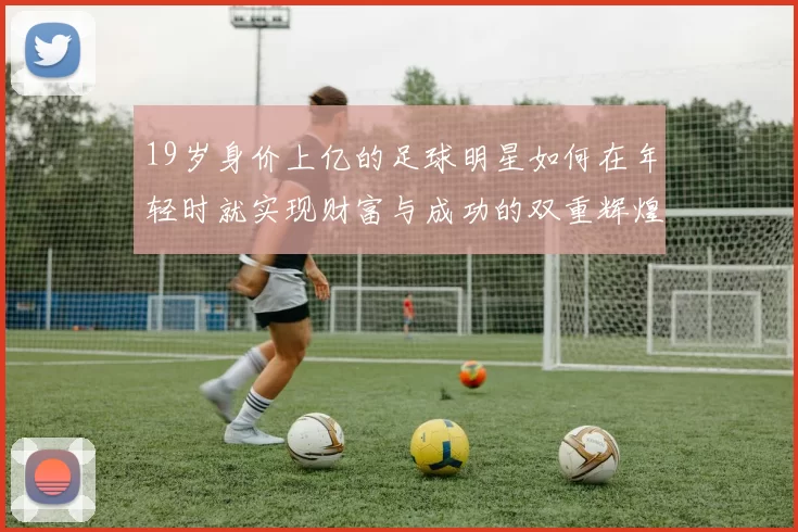 19岁身价上亿的足球明星如何在年轻时就实现财富与成功的双重辉煌