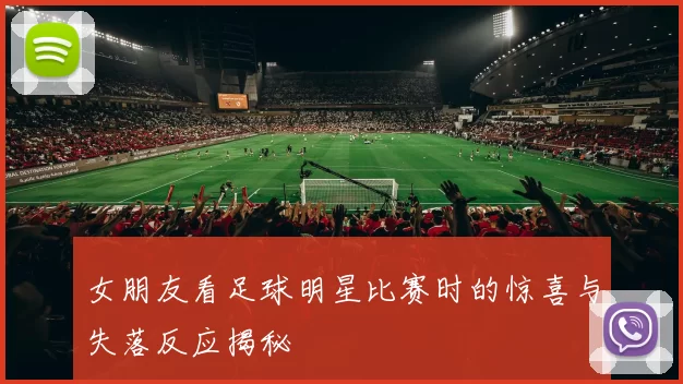 女朋友看足球明星比赛时的惊喜与失落反应揭秘