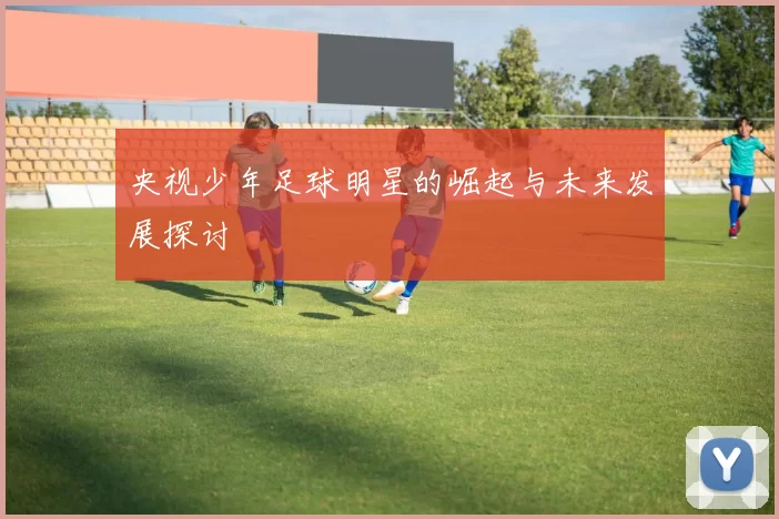 央视少年足球明星的崛起与未来发展探讨