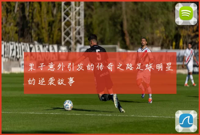 栗子意外引发的传奇之路足球明星的逆袭故事